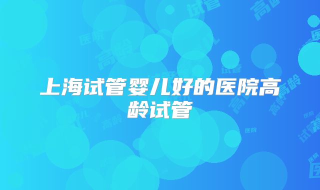 上海试管婴儿好的医院高龄试管
