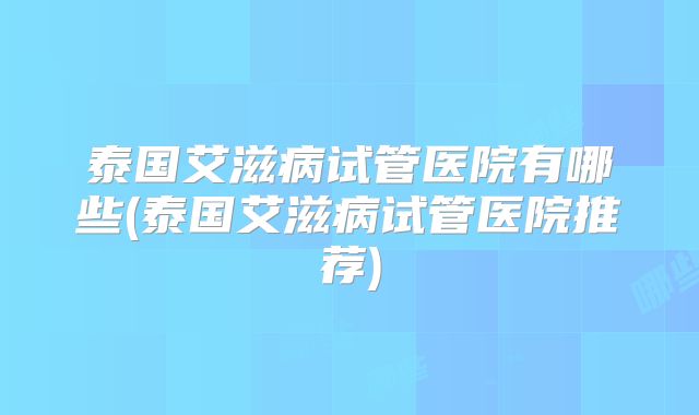 泰国艾滋病试管医院有哪些(泰国艾滋病试管医院推荐)