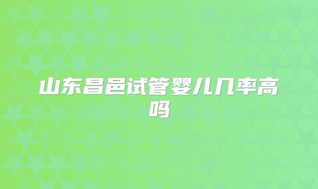 山东昌邑试管婴儿几率高吗