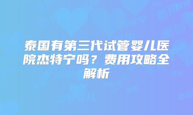 泰国有第三代试管婴儿医院杰特宁吗？费用攻略全解析