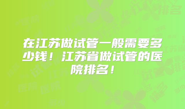 在江苏做试管一般需要多少钱！江苏省做试管的医院排名！