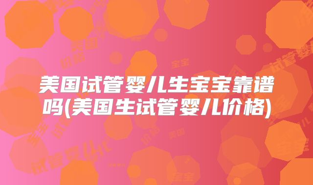 美国试管婴儿生宝宝靠谱吗(美国生试管婴儿价格)