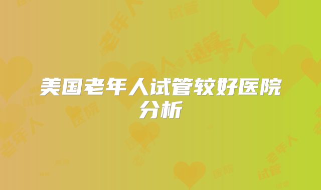 美国老年人试管较好医院分析