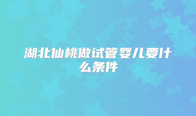 湖北仙桃做试管婴儿要什么条件