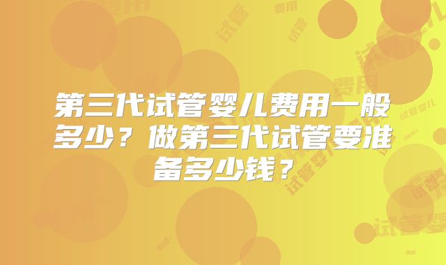 第三代试管婴儿费用一般多少？做第三代试管要准备多少钱？