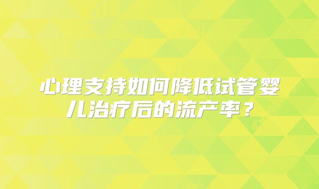心理支持如何降低试管婴儿治疗后的流产率？