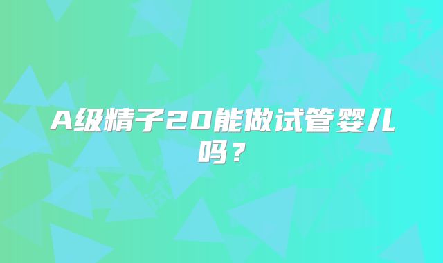 A级精子20能做试管婴儿吗？