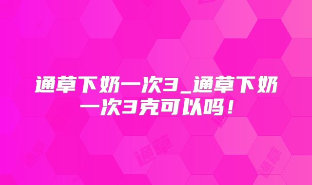通草下奶一次3_通草下奶一次3克可以吗！