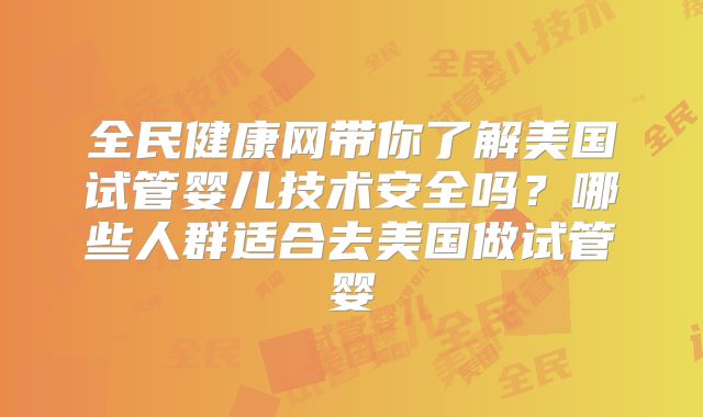 全民健康网带你了解美国试管婴儿技术安全吗？哪些人群适合去美国做试管婴