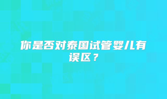 你是否对泰国试管婴儿有误区？
