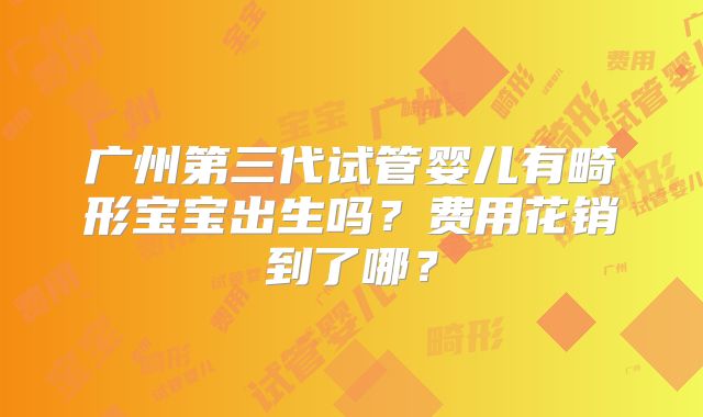 广州第三代试管婴儿有畸形宝宝出生吗?费用花销到了哪?