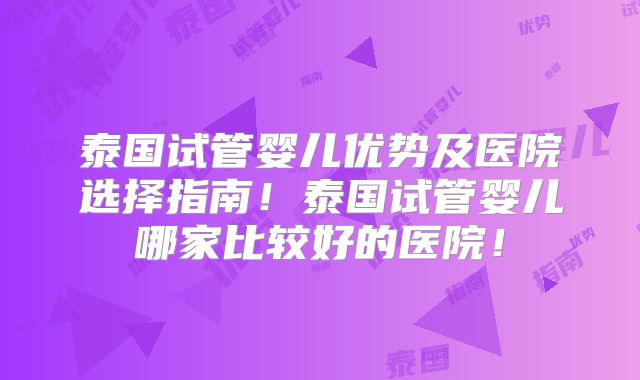 泰国试管婴儿优势及医院选择指南！泰国试管婴儿哪家比较好的医院！