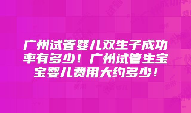 广州试管婴儿双生子成功率有多少！广州试管生宝宝婴儿费用大约多少！