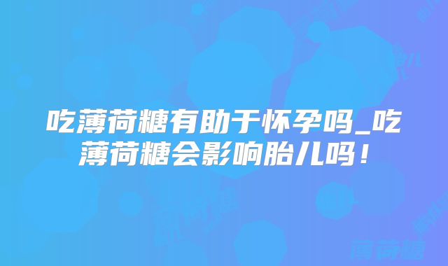吃薄荷糖有助于怀孕吗_吃薄荷糖会影响胎儿吗！