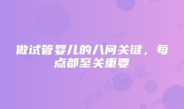 做试管婴儿的八问关键，每点都至关重要