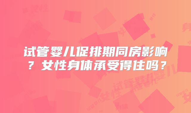 试管婴儿促排期同房影响?女性身体承受得住吗?