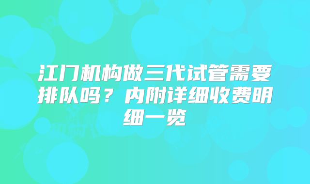 江门机构做三代试管需要排队吗？内附详细收费明细一览