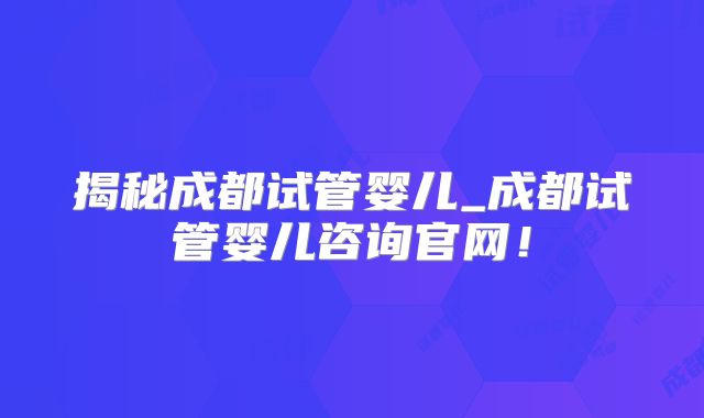 揭秘成都试管婴儿_成都试管婴儿咨询官网！