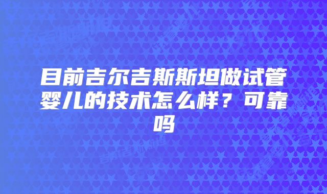 目前吉尔吉斯斯坦做试管婴儿的技术怎么样?可靠吗