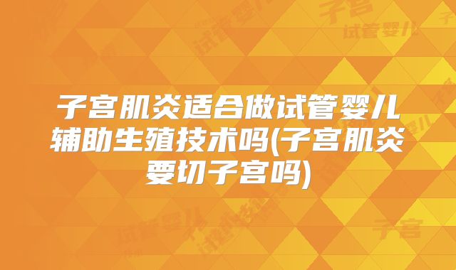 子宫肌炎适合做试管婴儿辅助生殖技术吗(子宫肌炎要切子宫吗)