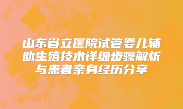 山东省立医院试管婴儿辅助生殖技术详细步骤解析与患者亲身经历分享