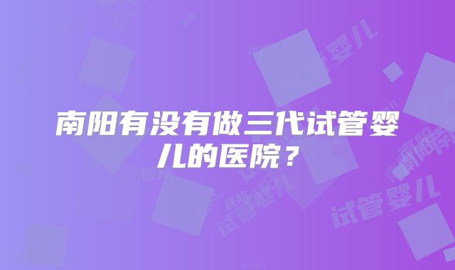 南阳有没有做三代试管婴儿的医院？