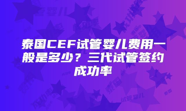 泰国CEF试管婴儿费用一般是多少？三代试管签约成功率