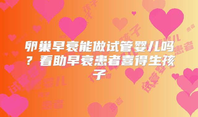 卵巢早衰能做试管婴儿吗？看助早衰患者喜得生孩子