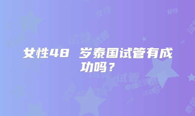 女性48 岁泰国试管有成功吗？