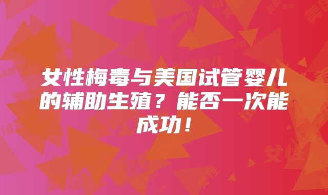 女性梅毒与美国试管婴儿的辅助生殖？能否一次能成功！