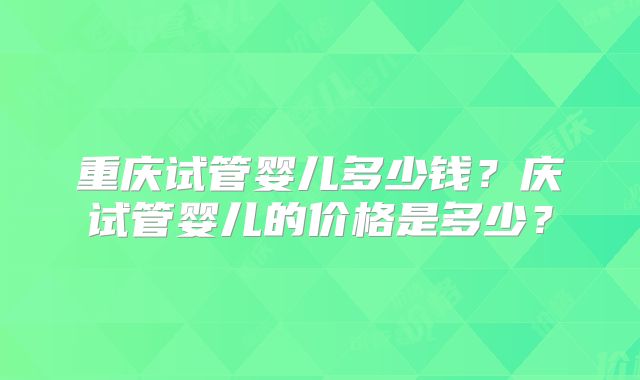 重庆试管婴儿多少钱？庆试管婴儿的价格是多少？