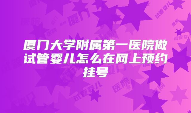 厦门大学附属第一医院做试管婴儿怎么在网上预约挂号