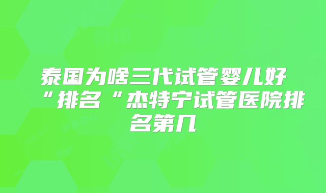 泰国为啥三代试管婴儿好“排名“杰特宁试管医院排名第几