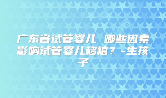 广东省试管婴儿 哪些因素影响试管婴儿移植？-生孩子