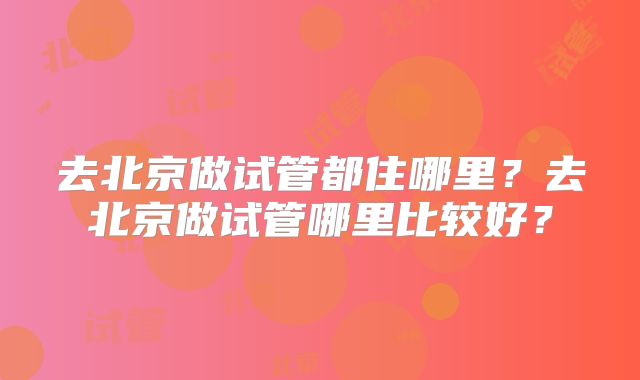 去北京做试管都住哪里？去北京做试管哪里比较好？