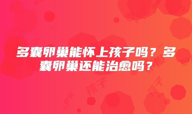 多囊卵巢能怀上孩子吗?多囊卵巢还能治愈吗?