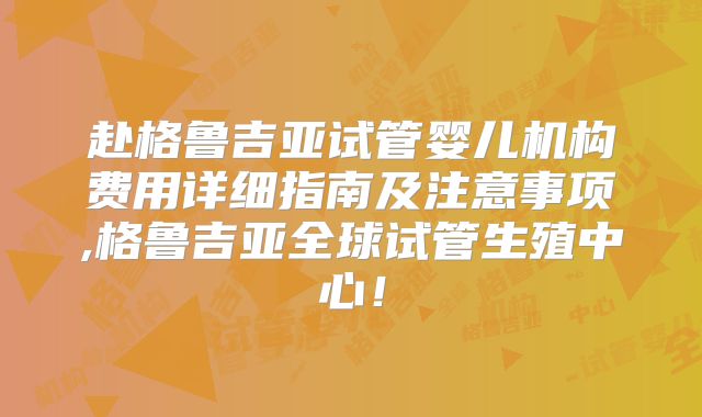 赴格鲁吉亚试管婴儿机构费用详细指南及注意事项,格鲁吉亚全球试管生殖中心！