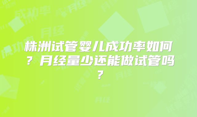 株洲试管婴儿成功率如何?月经量少还能做试管吗?