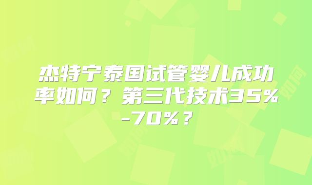 杰特宁泰国试管婴儿成功率如何？第三代技术35%-70%？