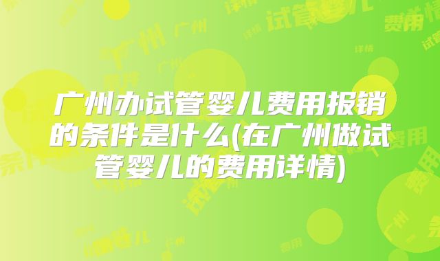 广州办试管婴儿费用报销的条件是什么(在广州做试管婴儿的费用详情)