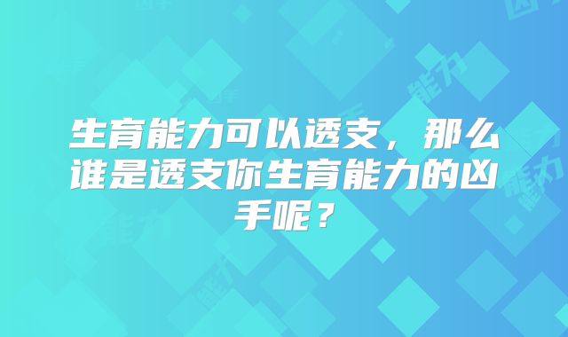 生育能力可以透支，那么谁是透支你生育能力的凶手呢？