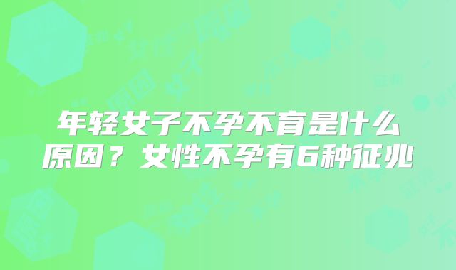 年轻女子不孕不育是什么原因?女性不孕有6种征兆