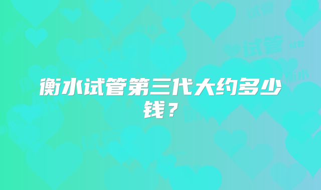 衡水试管第三代大约多少钱？