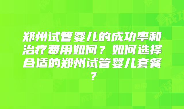 郑州试管婴儿的成功率和治疗费用如何？如何选择合适的郑州试管婴儿套餐？