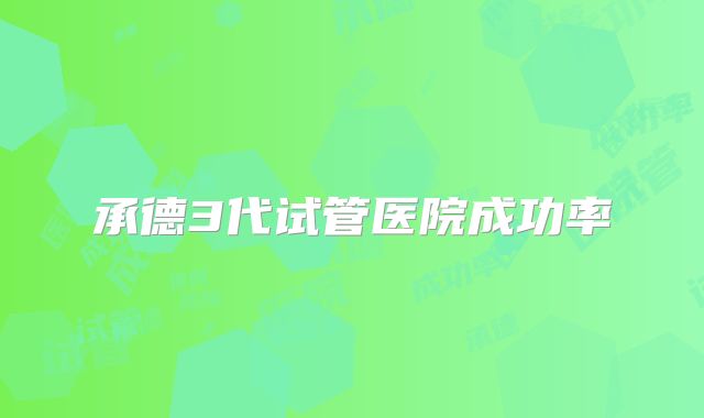 承德3代试管医院成功率