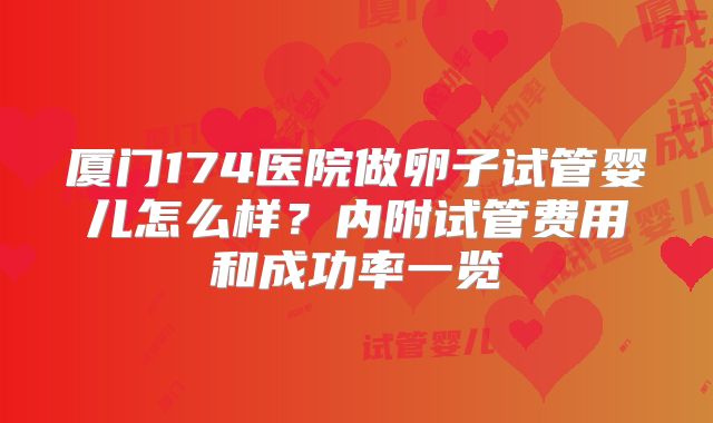 厦门174医院做卵子试管婴儿怎么样?内附试管费用和成功率一览