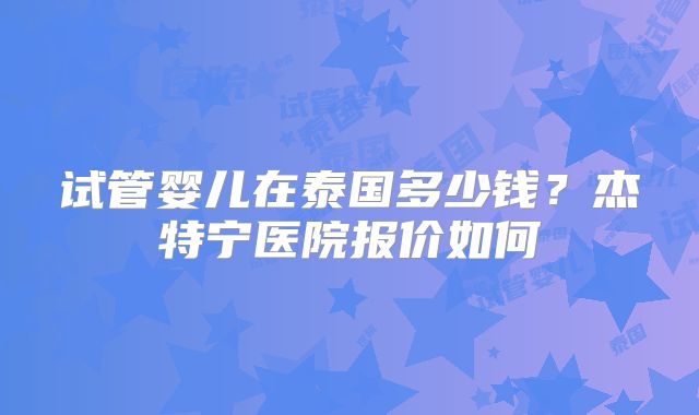 试管婴儿在泰国多少钱?杰特宁医院报价如何