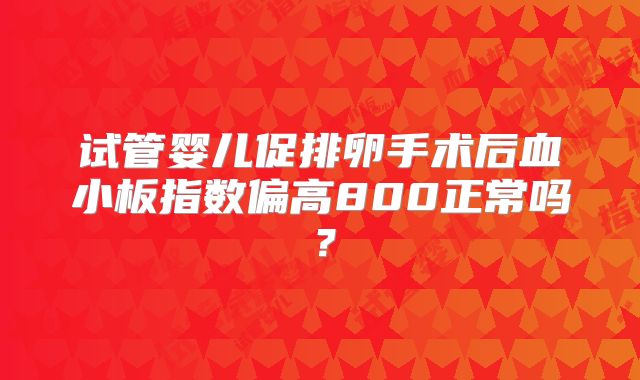 试管婴儿促排卵手术后血小板指数偏高800正常吗？