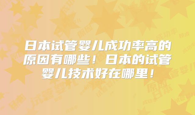 日本试管婴儿成功率高的原因有哪些！日本的试管婴儿技术好在哪里！