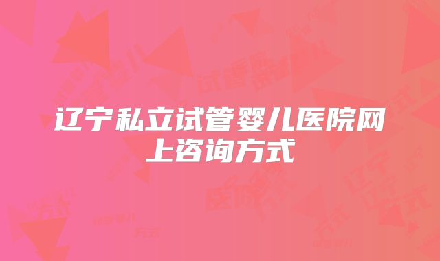 辽宁私立试管婴儿医院网上咨询方式